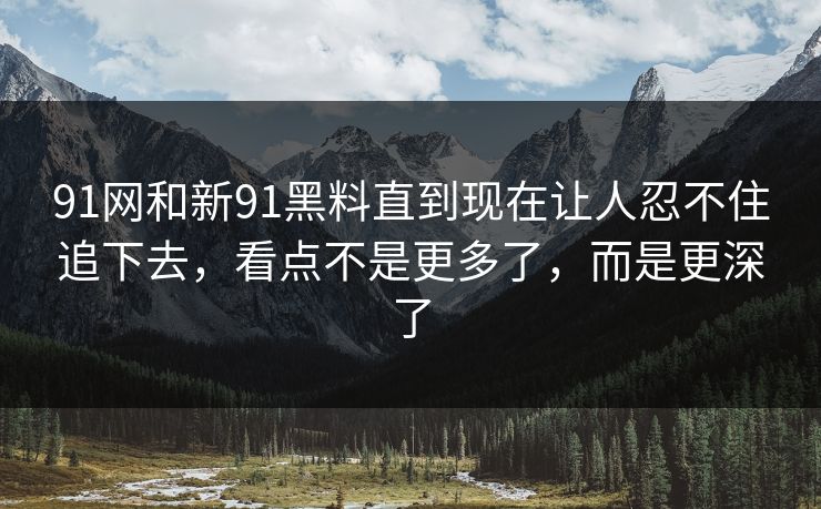 91网和新91黑料直到现在让人忍不住追下去，看点不是更多了，而是更深了
