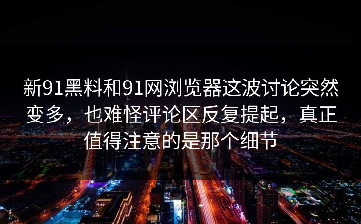 新91黑料和91网浏览器这波讨论突然变多，也难怪评论区反复提起，真正值得注意的是那个细节